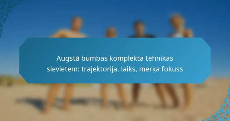 Augstā bumbas komplekta tehnikas sievietēm: trajektorija, laiks, mērķa fokuss