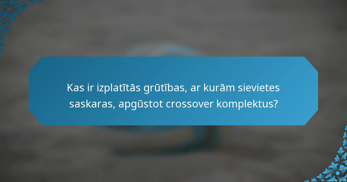 Kas ir izplatītās grūtības, ar kurām sievietes saskaras, apgūstot crossover komplektus?